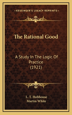 The Rational Good: A Study in the Logic of Practice (1921) - Hobhouse, L T, and White, Martin