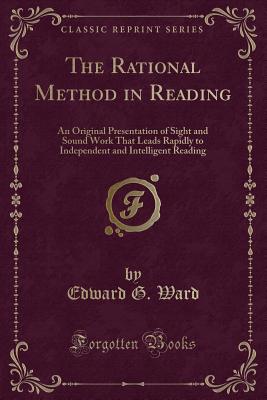 The Rational Method in Reading: An Original Presentation of Sight and Sound Work That Leads Rapidly to Independent and Intelligent Reading (Classic Reprint) - Ward, Edward G
