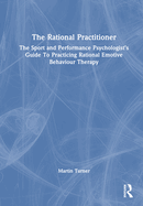 The Rational Practitioner: The Sport and Performance Psychologist's Guide to Practicing Rational Emotive Behaviour Therapy