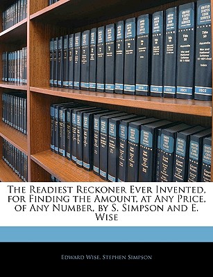 The Readiest Reckoner Ever Invented, for Finding the Amount, at Any Price, of Any Number, by S. Simpson and E. Wise - Wise, Edward, and Simpson, Stephen