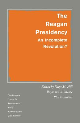 The Reagan Presidency: An Incomplete Revolution? - Hill, Dilys M. (Editor), and Moore, Raymond A. (Editor), and Williams, Phil (Editor)