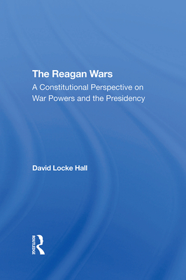 The Reagan Wars: A Constitutional Perspective On War Powers And The Presidency - Hall, David Locke