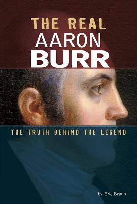 The Real Aaron Burr: The Truth Behind the Legend - Braun, Eric