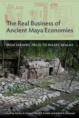 The Real Business of Ancient Maya Economies: From Farmers' Fields to Rulers' Realms - Masson, Marilyn a (Editor), and Freidel, David a (Editor), and Demarest, Arthur a (Editor)