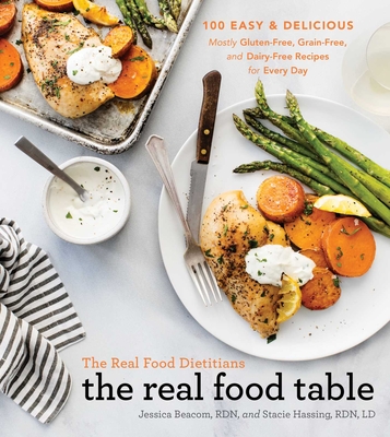 The Real Food Dietitians: The Real Food Table: 100 Easy & Delicious Mostly Gluten-Free, Grain-Free, and Dairy-Free Recipes for Every Day: A Cookbook - Beacom, Jessica, and Hassing, Stacie, LD