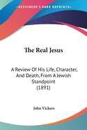 The Real Jesus: A Review Of His Life, Character, And Death, From A Jewish Standpoint (1891)