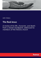 The Real Jesus: A review of his life, character, and death from a Jewish standpoint: addressed to members of the theistic church