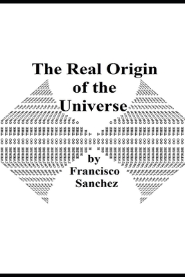 The Real Origin of the Universe - Sanchez, Francisco, Jr.