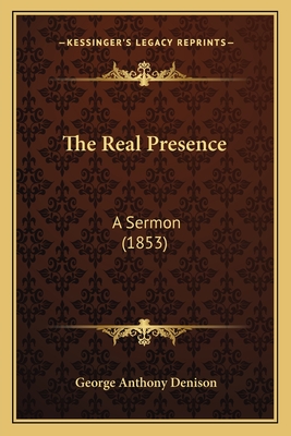 The Real Presence: A Sermon (1853) - Denison, George Anthony