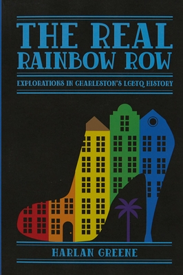 The Real Rainbow Row: Explorations in Charleston's LGBTQ History - Greene, Harlan