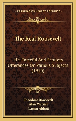 The Real Roosevelt: His Forceful and Fearless Utterances on Various Subjects (1910) - Roosevelt, Theodore, and Warner, Alan (Editor), and Abbott, Lyman (Foreword by)