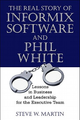 The Real Story of Informix Software and Phil White: Lessons in Business and Leadership for the Executive Team - Martin, Steve W
