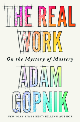 The Real Work: On the Mystery of Mastery - Gopnik, Adam