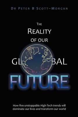 The Reality of our Global Future: How five unstoppable High-Tech trends will dominate our lives and transform our world - Scott-Morgan, Peter B