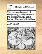 The Reasonableness of Christianity, as Delivered in the Scriptures. by John Locke. the Seventh Edition