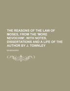 The Reasons of the Law of Moses, from the 'More Nevochim', with Notes, Dissertations and a Life of the Author by J. Townley