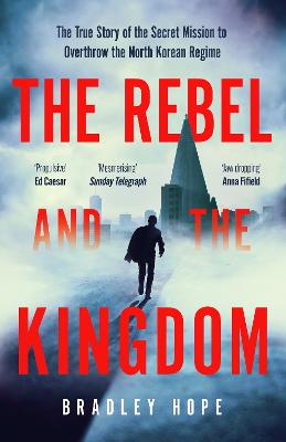 The Rebel and the Kingdom: The True Story of the Secret Mission to Overthrow the North Korean Regime - Hope, Bradley