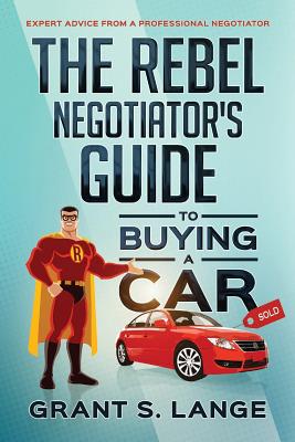 The Rebel Negotiator's Guide to Buying a Car: Expert Advice From a Professional Negotiator - Lange, Grant S