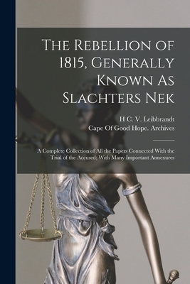 The Rebellion of 1815, Generally Known As Slachters Nek: A Complete Collection of All the Papers Connected With the Trial of the Accused; With Many Important Annexures - Cape of Good Hope (South Africa) Arc (Creator), and Leibbrandt, H C V