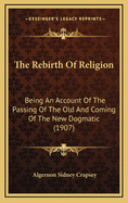 The Rebirth of Religion: Being an Account of the Passing of the Old and Coming of the New Dogmatic (1907)