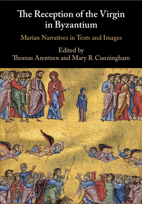 The Reception of the Virgin in Byzantium: Marian Narratives in Texts and Images - Arentzen, Thomas (Editor), and Cunningham, Mary B (Editor)