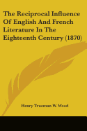 The Reciprocal Influence Of English And French Literature In The Eighteenth Century (1870) - Wood, Henry Trueman W