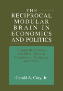 The Reciprocal Modular Brain in Economics and Politics: Shaping the Rational and Moral Basis of Organization, Exchange, and Choice