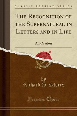 The Recognition of the Supernatural in Letters and in Life: An Oration (Classic Reprint) - Storrs, Richard S