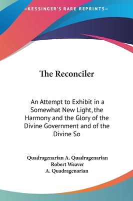 The Reconciler: An Attempt to Exhibit in a Somewhat New Light, the Harmony and the Glory of the Divine Government and of the Divine Sovereignty (1841) - A Quadragenarian, and Weaver, Robert