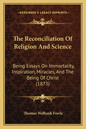 The Reconciliation of Religion and Science: Being Essays on Immortality, Inspiration, Miracles, and the Being of Christ (1873)