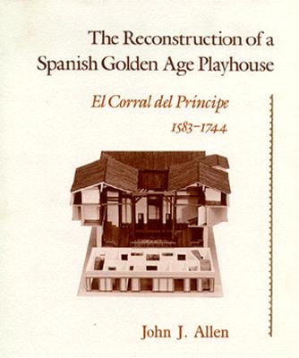 The Reconstruction of a Spanish Golden Age Playhouse: El Corral del Principe (1583-1744) - Allen, John J