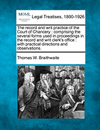 The Record and Writ Practice of the Court of Chancery: Comprising the Several Forms Used in Proceedings in the Record and Writ Clerk's Office: With Practical Directions and Observations.