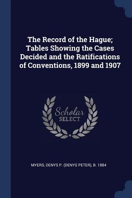 The Record of the Hague; Tables Showing the Cases Decided and the Ratifications of Conventions, 1899 and 1907 - Myers, Denys P (Denys Peter) B 1884 (Creator)