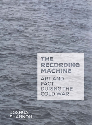 The Recording Machine: Art and Fact during the Cold War - Shannon, Joshua