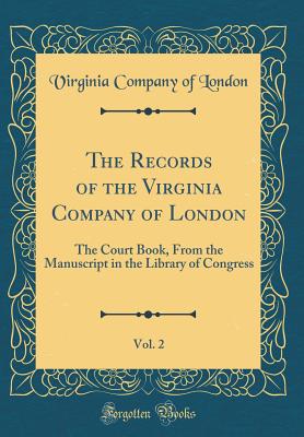 The Records of the Virginia Company of London, Vol. 2: The Court Book, from the Manuscript in the Library of Congress (Classic Reprint) - London, Virginia Company of