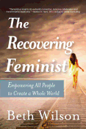 The Recovering Feminist: Empowering All People to Create a Whole World