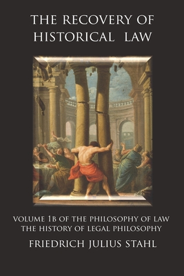 The Recovery of Historical Law: Volume 1B of the Philosophy of Law: The History of Legal Philosophy - Stahl, Friedrich Julius, and Alvarado, Ruben (Translated by)