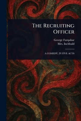 The Recruiting Officer - Farquhar, George, and Inchbald, Mrs.