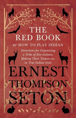The Red Book or How To Play Indian - Directions for Organizing a Tribe of Boy Indians, Making Their Teepees etc. in True Indian Style - Seton, Ernest Thompson