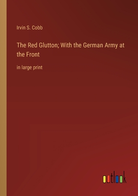 The Red Glutton; With the German Army at the Front: in large print - Cobb, Irvin S