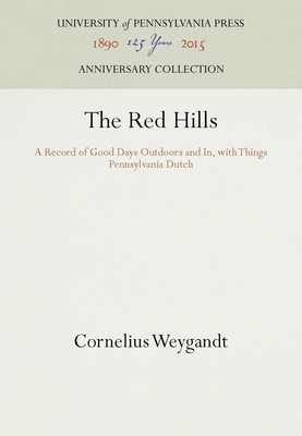 The Red Hills: A Record of Good Days Outdoors and In, with Things Pennsylvania Dutch - Weygandt, Cornelius