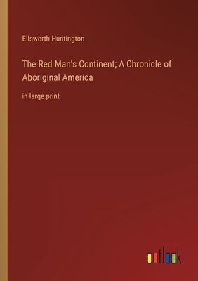 The Red Man's Continent; A Chronicle of Aboriginal America: in large print - Huntington, Ellsworth