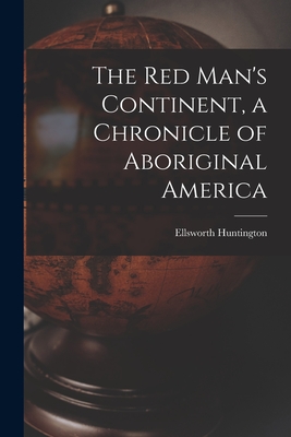 The Red Man's Continent, a Chronicle of Aboriginal America - Huntington, Ellsworth 1876-1947