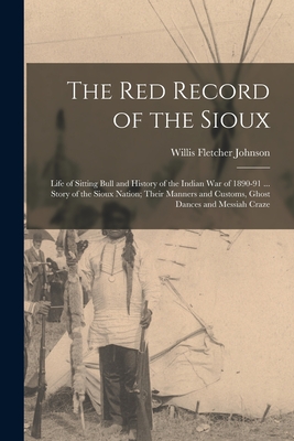 The Red Record of the Sioux: Life of Sitting Bull and History of the Indian War of 1890-91 ... Story of the Sioux Nation; Their Manners and Customs, Ghost Dances and Messiah Craze - Johnson, Willis Fletcher