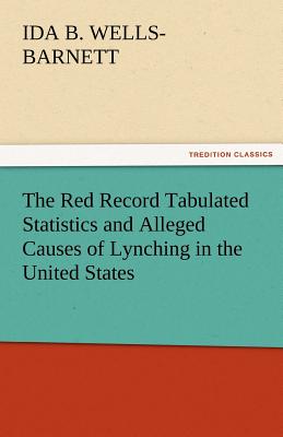 The Red Record Tabulated Statistics and Alleged Causes of Lynching in the United States - Wells-Barnett, Ida B