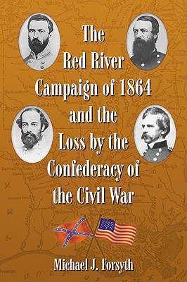 The Red River Campaign of 1864 and the Loss by the Confederacy of the Civil War - Forsyth, Michael J