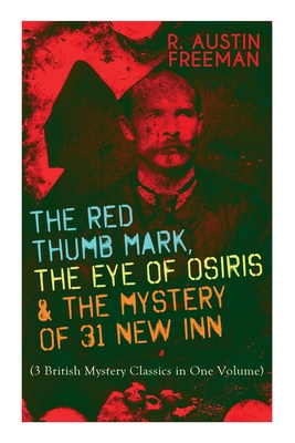 The Red Thumb Mark, the Eye of Osiris & the Mystery of 31 New Inn: (3 British Mystery Classics in One Volume) Dr. Thorndyke Series - The Greatest Forensic Science Mysteries - Freeman, R Austin