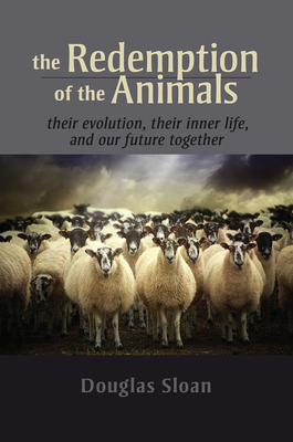 The Redemption of the Animals: Their Evolution, Their Inner Life, and Our Future Together - Sloan, Douglas