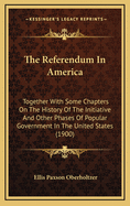 The Referendum in America: Together with Some Chapters on the History of the Initiative and Other Phases of Popular Government in the United States
