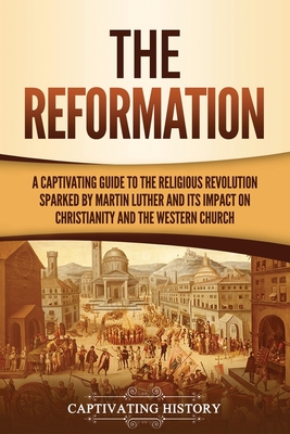 The Reformation: A Captivating Guide to the Religious Revolution Sparked by Martin Luther and Its Impact on Christianity and the Western Church - History, Captivating